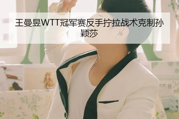 王曼昱WTT冠军赛反手拧拉战术克制孙颖莎