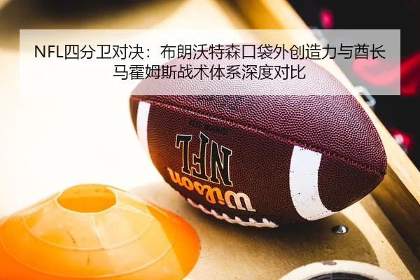 NFL四分卫对决：布朗沃特森口袋外创造力与酋长马霍姆斯战术体系深度对比