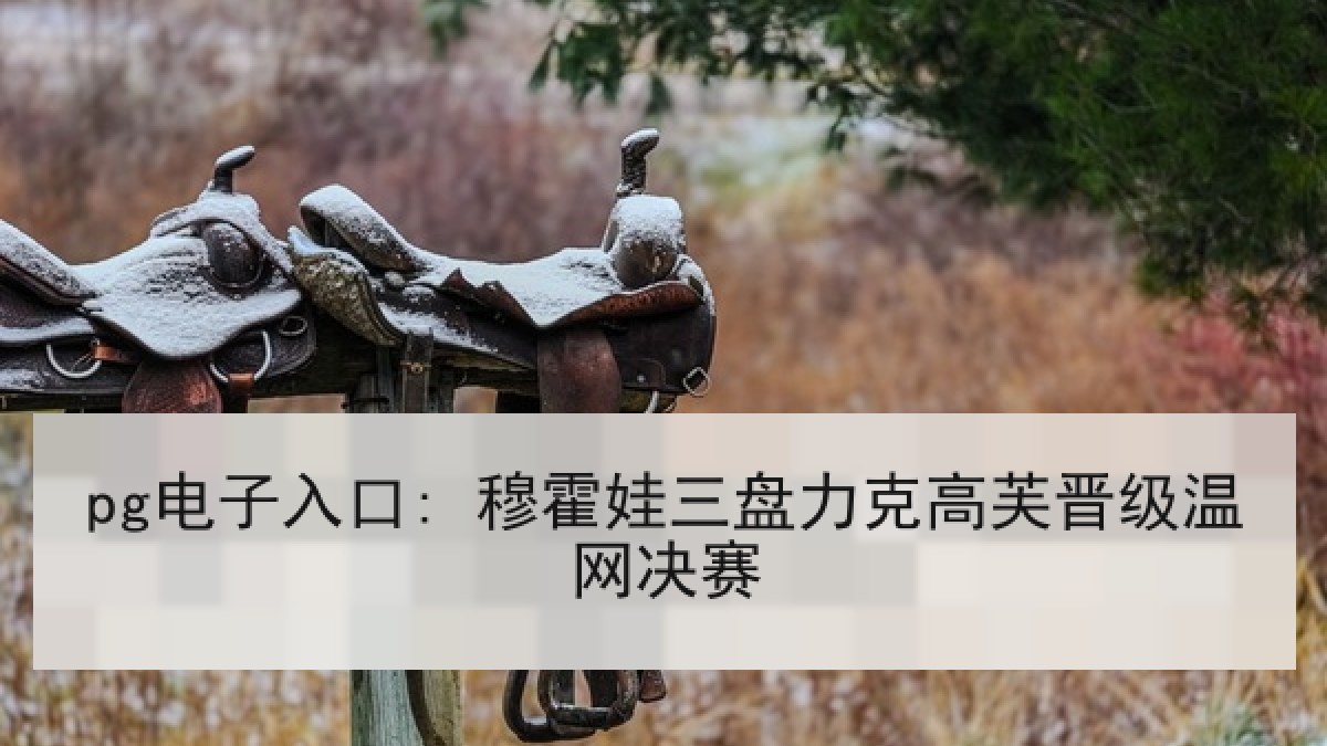 pg电子入口: 穆霍娃三盘力克高芙晋级温网决赛 pg电子入口: 穆霍娃三盘力克高芙晋级温网决赛