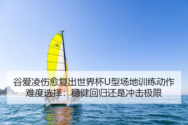 谷爱凌伤愈复出世界杯U型场地训练动作难度选择：稳健回归还是冲击极限