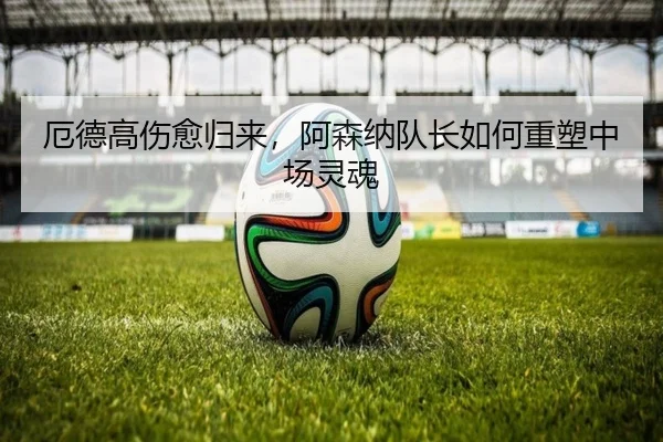 厄德高伤愈归来，阿森纳队长如何重塑中场灵魂