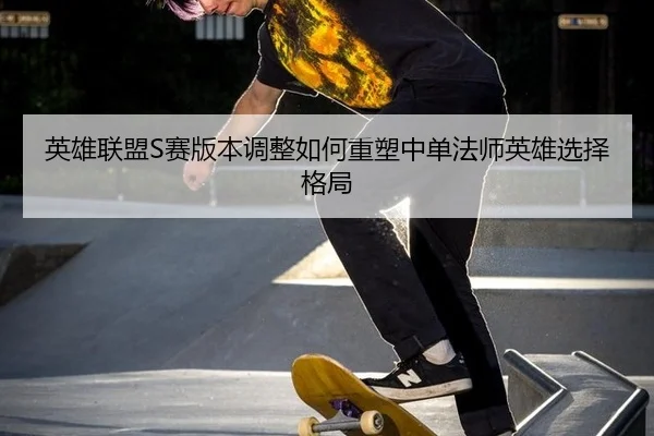 英雄联盟S赛版本调整如何重塑中单法师英雄选择格局