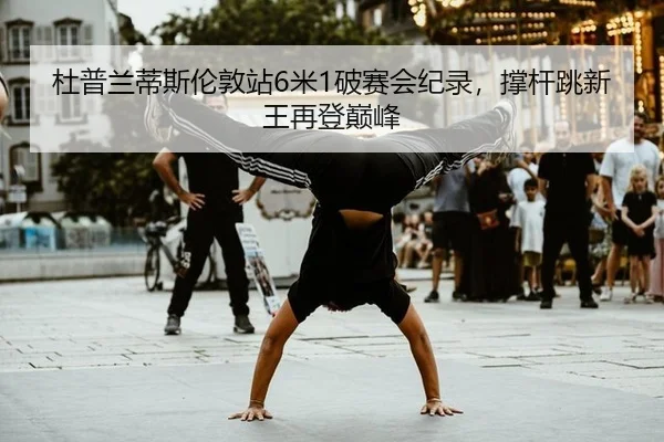 杜普兰蒂斯伦敦站6米1破赛会纪录，撑杆跳新王再登巅峰
