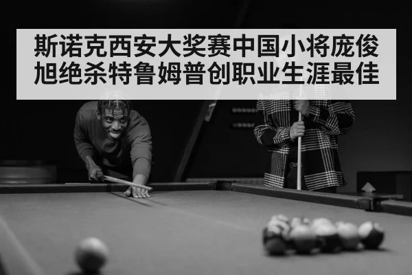 斯诺克西安大奖赛中国小将庞俊旭绝杀特鲁姆普创职业生涯最佳