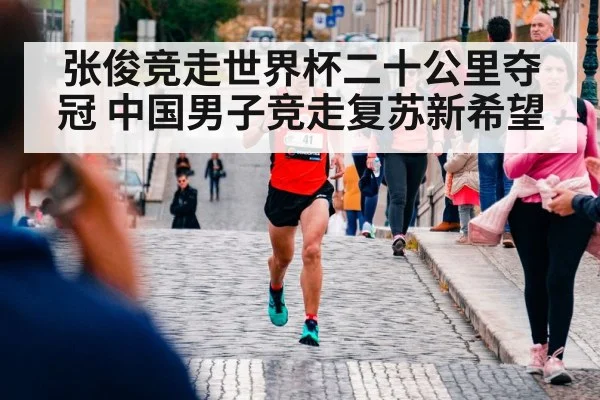 张俊竞走世界杯二十公里夺冠 中国男子竞走复苏新希望