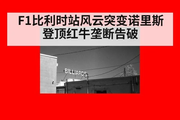 F1比利时站风云突变诺里斯登顶红牛垄断告破