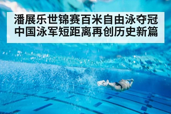 潘展乐世锦赛百米自由泳夺冠 中国泳军短距离再创历史新篇