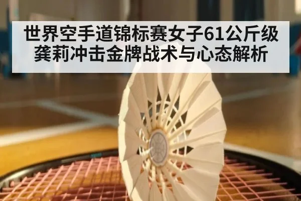 世界空手道锦标赛女子61公斤级龚莉冲击金牌战术与心态解析